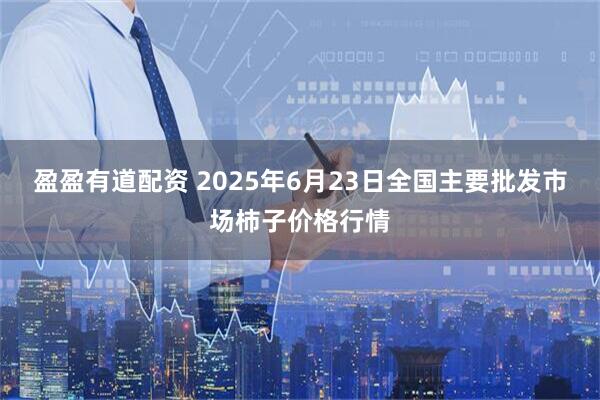 盈盈有道配资 2025年6月23日全国主要批发市场柿子价格行情