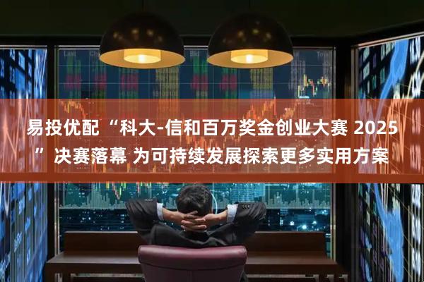 易投优配 “科大-信和百万奖金创业大赛 2025” 决赛落幕 为可持续发展探索更多实用方案