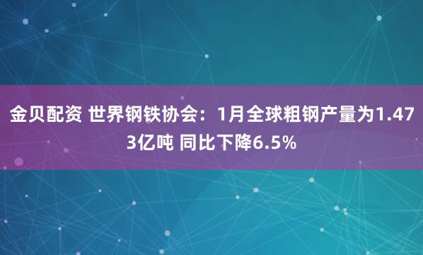 金贝配资 世界钢铁协会：1月全球粗钢产量为1.473亿吨 同比下降6.5%