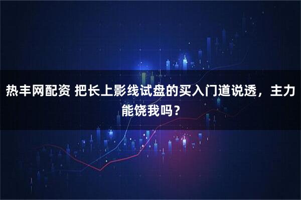 热丰网配资 把长上影线试盘的买入门道说透，主力能饶我吗？
