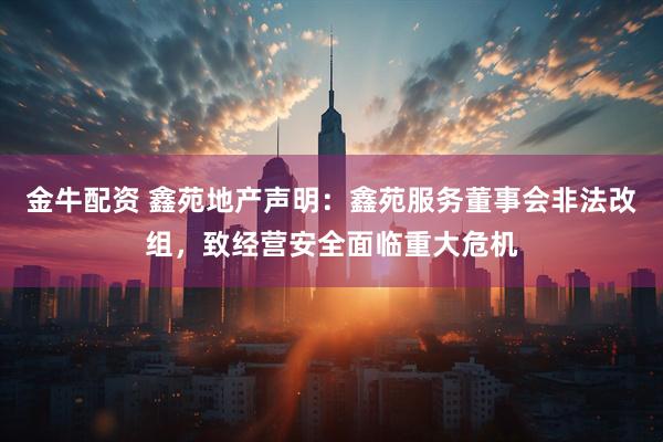 金牛配资 鑫苑地产声明：鑫苑服务董事会非法改组，致经营安全面临重大危机